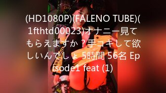 (HD1080P)(FALENO TUBE)(1fthtd00023)オナニー見てもらえますか？手コキして欲しいんでしょ 5時間 56名 Episode1 feat (1)