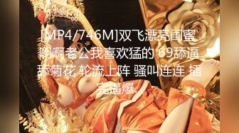 [MP4/746M]双飞漂亮闺蜜 啊啊老公我喜欢猛的 69舔逼舔菊花 轮流上阵 骚叫连连 插完逼爆...