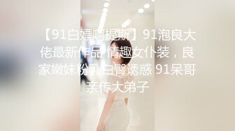 【91白嫖啊提斯】91泡良大佬最新作品 情趣女仆装，良家嫩妹粉乳白臀诱惑 91呆哥亲传大弟子