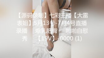 【源码录制】七彩主播【大雷表姐】5月13号-7月4号直播录播☣️爆乳肥臀☣️啪啪自慰秀☣️【19V】-0000 (1)