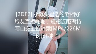 [2DF2] 小陈头星选约老相好炮友直播啪啪，短裙近距离特写口交上位骑乘[MP4/226MB][BT种子]