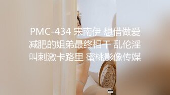 PMC-434 宋南伊 想借做爱减肥的姐弟最终相干 乱伦淫叫刺激卡路里 蜜桃影像传媒