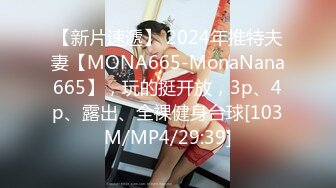 【新片速遞】 2024年推特夫妻【MONA665-MonaNana665】，玩的挺开放，3p、4p、露出、全裸健身台球[103M/MP4/29:39]