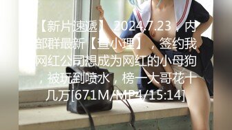 【新片速遞】 2024.7.23，内部群最新【查小理】，签约我网红公司想成为网红的小母狗，被玩到喷水，榜一大哥花十几万[671M/MP4/15:14]