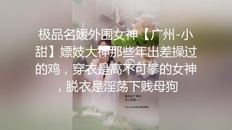 极品名媛外围女神【广州-小甜】嫖妓大神那些年出差操过的鸡，穿衣是高不可攀的女神，脱衣是淫荡下贱母狗