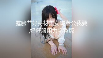 露脸艹好身材美女喊老公我要,好舒服用力完整版