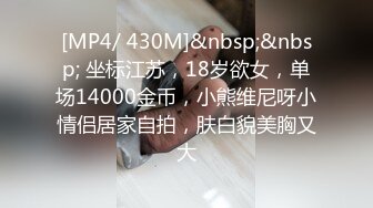 [MP4/ 430M]&nbsp;&nbsp; 坐标江苏，18岁欲女，单场14000金币，小熊维尼呀小情侣居家自拍，肤白貌美胸又大