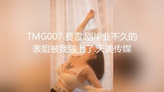 TMG007.夏雪.刚毕业不久的表姐被我强上了.天美传媒