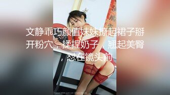 文静乖巧颜值妹妹撩起裙子掰开粉穴，揉捏奶子，翘起美臀，怼在镜头前