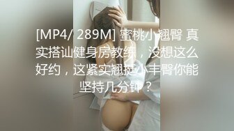 [MP4/ 289M] 蜜桃小翘臀 真实搭讪健身房教练，没想这么好约，这紧实翘挺小丰臀你能坚持几分钟？