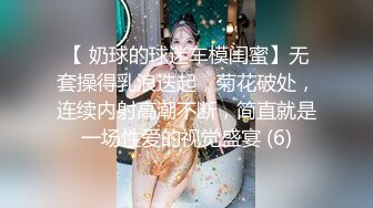 【 奶球的球迷车模闺蜜】无套操得乳浪迭起，菊花破处，连续内射高潮不断，简直就是一场性爱的视觉盛宴 (6)