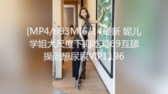 [MP4/693M]6/14最新 妮儿学姐大尺度下海吃鸡69互舔操到想尿尿VIP1196