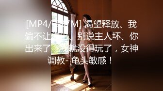 [MP4/ 227M] 渴望释放、我偏不让你出、别说主人坏、你出来了，我就没得玩了，女神调教- 龟头敏感！