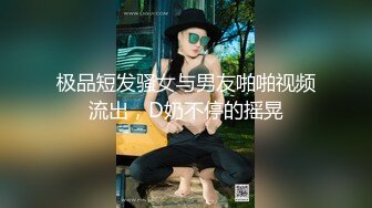 极品短发骚女与男友啪啪视频流出，D奶不停的摇晃