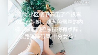 哎呦 小区楼下遇见了个很喜欢的小姐姐，浅蓝色蕾丝的内裤，尿道口拉尿拉得有点偏，走路阵阵带风 中分女神！