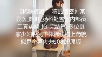 《稀缺资源㊙️精品泄密》某县医_院肛_肠科处置室内部员工真实偸_拍-完结篇-多位良家少妇脱光下体拆线和上药貌似是个男大夫1080P原版