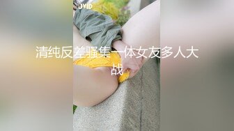 清纯反差骚集一体女友多人大战