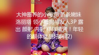 大神圈养的小母狗 苗条嫩妹 洛丽塔 领小母狗与友人3P 露出 颜射 内射 样样精通！年轻的酮体就是好啊 (2)