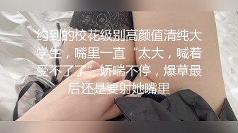 约到的校花级别高颜值清纯大学生，嘴里一直“太大，喊着受不了了”娇喘不停，爆草最后还是要射她嘴里