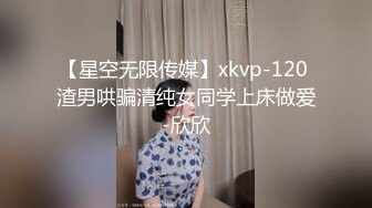 【星空无限传媒】xkvp-120 渣男哄骗清纯女同学上床做爱-欣欣