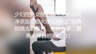 少妇控熟女控必备！无水印纯净原版，曾火爆全网的广场舞阿姨大胆福利，各种良家，骚舞全裸自慰潮吹 (1)