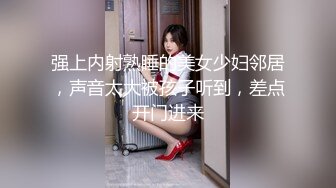 强上内射熟睡的美女少妇邻居，声音太大被孩子听到，差点开门进来