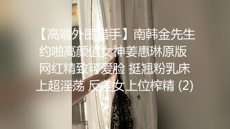 【高端外围猎手】南韩金先生约啪高颜值女神姜惠琳原版 网红精致可爱脸 挺翘粉乳床上超淫荡 反差女上位榨精 (2)