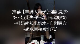 推荐【丰满大莉子】哺乳期少妇~奶头失守~边自慰边喷奶~抖奶就都出奶水~自慰骚穴~奶水直接喷出 (1)