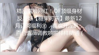 精品露脸网红！OF顶级身材反差婊【糖果可乐】最新12月订阅福利⑧，喜欢开淫趴，百合紫薇调教啪啪样样精通 (3)