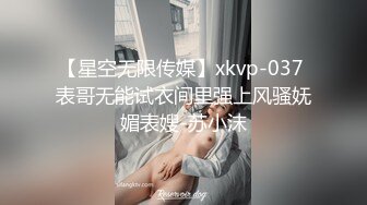 【星空无限传媒】xkvp-037 表哥无能试衣间里强上风骚妩媚表嫂-苏小沫