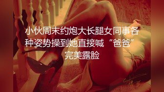 小伙周末约炮大长腿女同事各种姿势操到她直接喊“爸爸”完美露脸