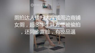 厕拍达人横扫大学城周边商铺女厕，超多学生妹方便被偸拍，还同步露脸，有极品逼