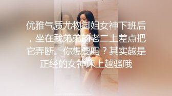 优雅气质尤物御姐女神下班后，坐在我弟弟的老二上差点把它弄断。你想要吗？其实越是正经的女神床上越骚哦