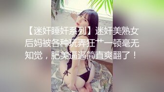 【迷奸睡奸系列】迷奸美熟女后妈被各种玩弄狂艹一顿毫无知觉，肥美逼逼简直爽翻了！