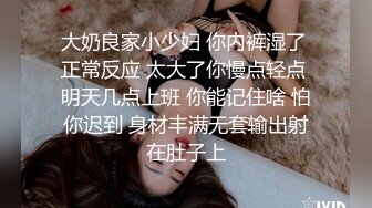 大奶良家小少妇 你内裤湿了 正常反应 太大了你慢点轻点 明天几点上班 你能记住啥 怕你迟到 身材丰满无套输出射在肚子上