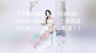 【下海小萝莉】小学妹粉嫩~萌萌哒~泡沫沐浴，一看就是已经是个小荡妇了，刺激！ (5)