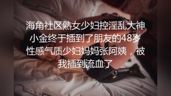 海角社区熟女少妇控淫乱大神小金终于插到了朋友的48岁性感气质少妇妈妈张阿姨，被我插到流血了