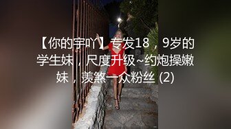 【你的宇吖】专发18，9岁的学生妹，尺度升级~约炮操嫩妹，羡煞一众粉丝 (2)