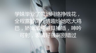 学妹毕业了带她网络挣钱花，全程露脸黑丝情趣给她吃大鸡巴，娇嫩清纯道具抽插，呻吟可射，表情好骚啊别错过