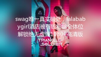 swag唯一真实破处，lalababygirl酒店被有钱粉丝全体位解锁绝无虚假1080P高清版