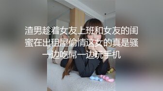 渣男趁着女友上班和女友的闺蜜在出租屋偷情这女的真是骚一边吃屌一边玩手机