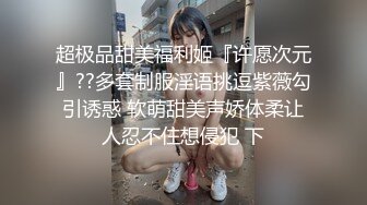 超极品甜美福利姬『许愿次元』??多套制服淫语挑逗紫薇勾引诱惑 软萌甜美声娇体柔让人忍不住想侵犯 下