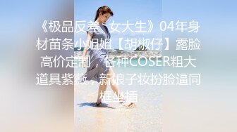 《极品反差✿女大生》04年身材苗条小姐姐【胡椒仔】露脸高价定制，各种COSER粗大道具紫薇，新娘子妆扮脸逼同框坐插