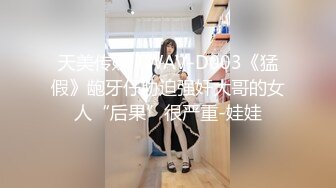 天美传媒 TWAV-D003《猛假》龅牙仔胁迫强奸大哥的女人“后果”很严重-娃娃