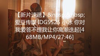 【新片速遞】&nbsp;&nbsp;爱豆传媒 IDG5525 小冰 你对我爱答不理我让你高潮迭起[468MB/MP4/27:46]