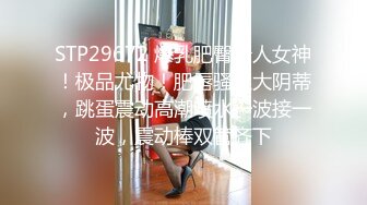 STP29672 爆乳肥臀新人女神！极品尤物！肥唇骚穴大阴蒂，跳蛋震动高潮喷水一波接一波，震动棒双管齐下