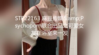 STP22163 麻豆传媒&amp;Psychoporn联合出品之可爱女友在浴室来一发