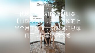 一代炮王，疯狂的做爱机器，【山鸡岁月】，操一次顶的上半个月工资了，白皙少妇思虑再三，同意酒店约炮