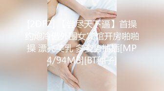 [2DF2] 【尝尽天下逼】首操约炮冷傲外围女宾馆开房啪啪操 漂亮美乳 多姿势抽插[MP4/94MB][BT种子]