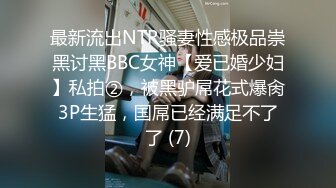 最新流出NTR骚妻性感极品崇黑讨黑BBC女神【爱已婚少妇】私拍②，被黑驴屌花式爆肏3P生猛，国屌已经满足不了了 (7)